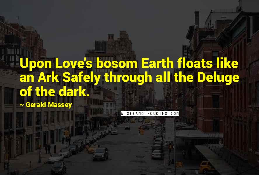Gerald Massey Quotes: Upon Love's bosom Earth floats like an Ark Safely through all the Deluge of the dark.
