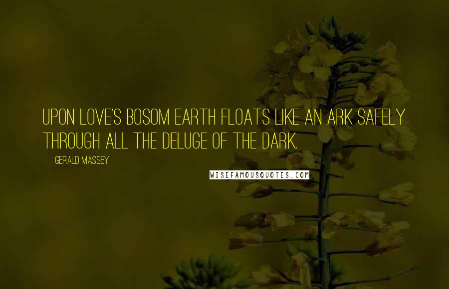 Gerald Massey Quotes: Upon Love's bosom Earth floats like an Ark Safely through all the Deluge of the dark.