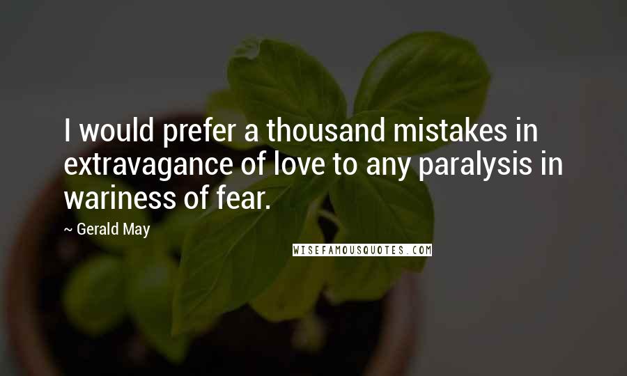 Gerald May Quotes: I would prefer a thousand mistakes in extravagance of love to any paralysis in wariness of fear.