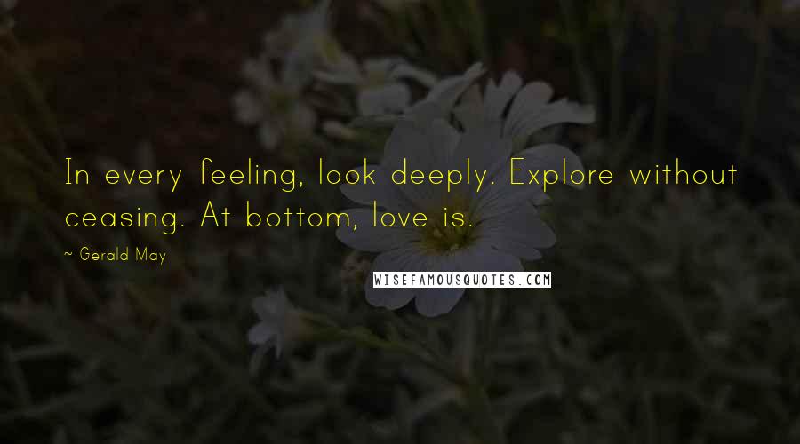 Gerald May Quotes: In every feeling, look deeply. Explore without ceasing. At bottom, love is.