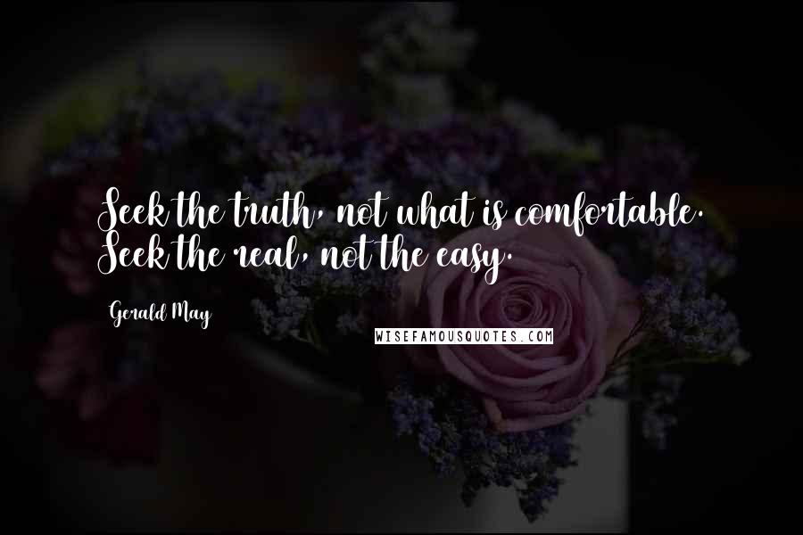 Gerald May Quotes: Seek the truth, not what is comfortable. Seek the real, not the easy.