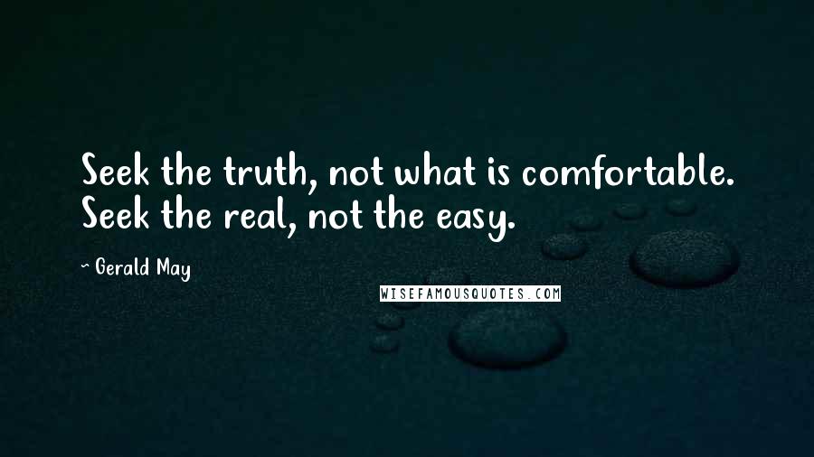 Gerald May Quotes: Seek the truth, not what is comfortable. Seek the real, not the easy.