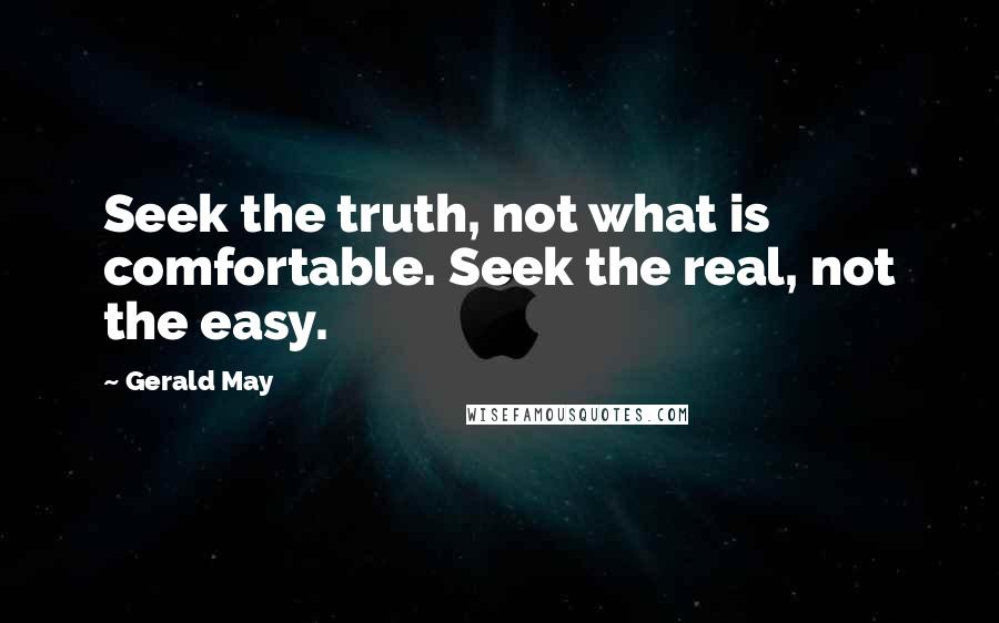 Gerald May Quotes: Seek the truth, not what is comfortable. Seek the real, not the easy.