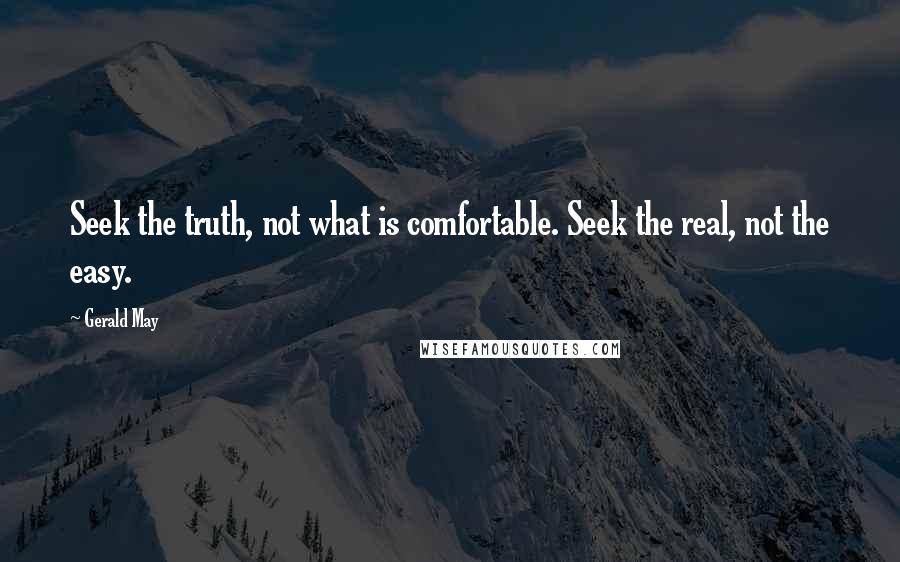 Gerald May Quotes: Seek the truth, not what is comfortable. Seek the real, not the easy.