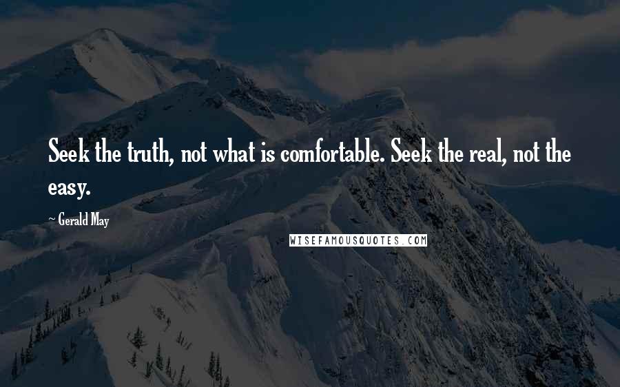 Gerald May Quotes: Seek the truth, not what is comfortable. Seek the real, not the easy.