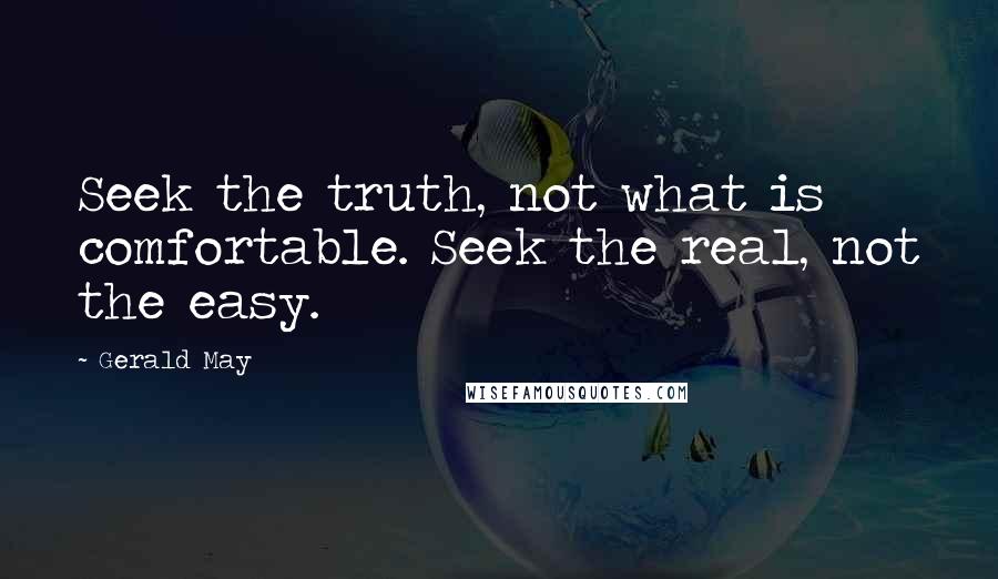 Gerald May Quotes: Seek the truth, not what is comfortable. Seek the real, not the easy.