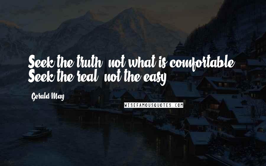 Gerald May Quotes: Seek the truth, not what is comfortable. Seek the real, not the easy.