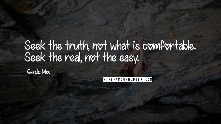 Gerald May Quotes: Seek the truth, not what is comfortable. Seek the real, not the easy.