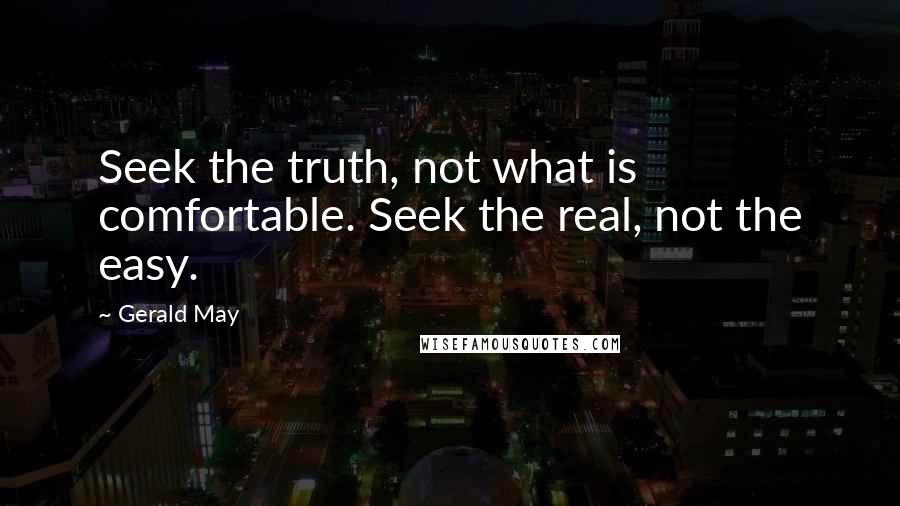 Gerald May Quotes: Seek the truth, not what is comfortable. Seek the real, not the easy.