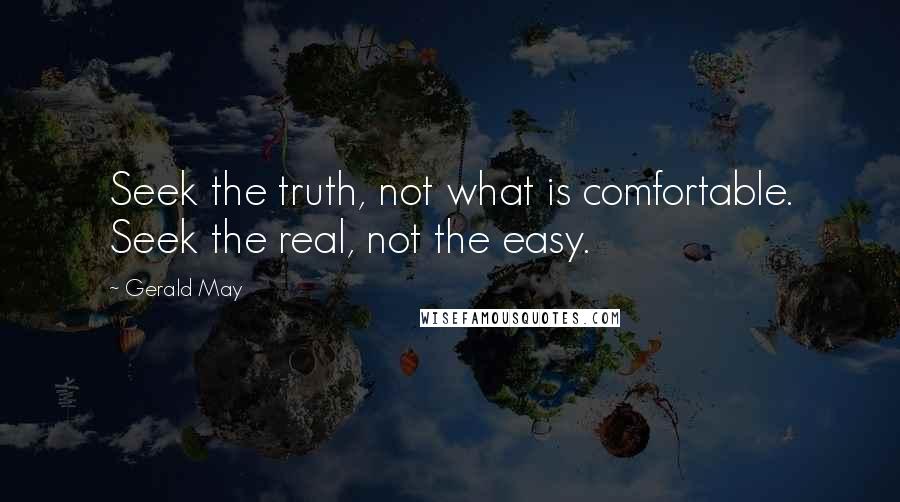 Gerald May Quotes: Seek the truth, not what is comfortable. Seek the real, not the easy.