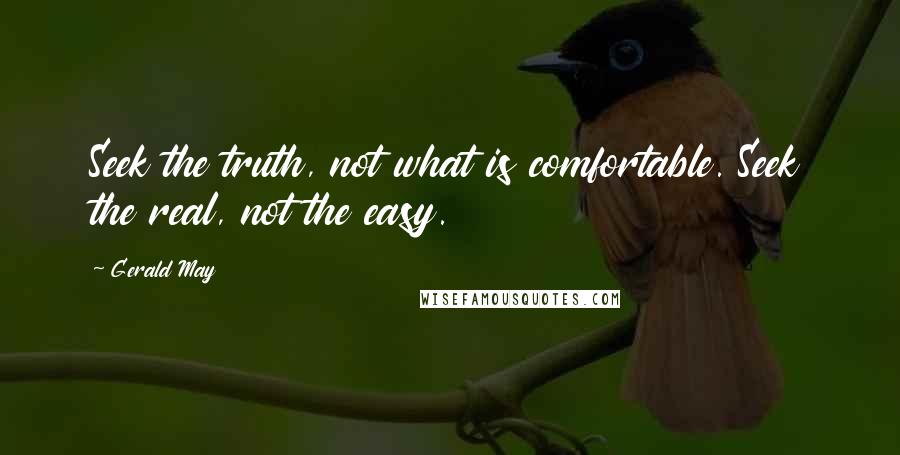 Gerald May Quotes: Seek the truth, not what is comfortable. Seek the real, not the easy.