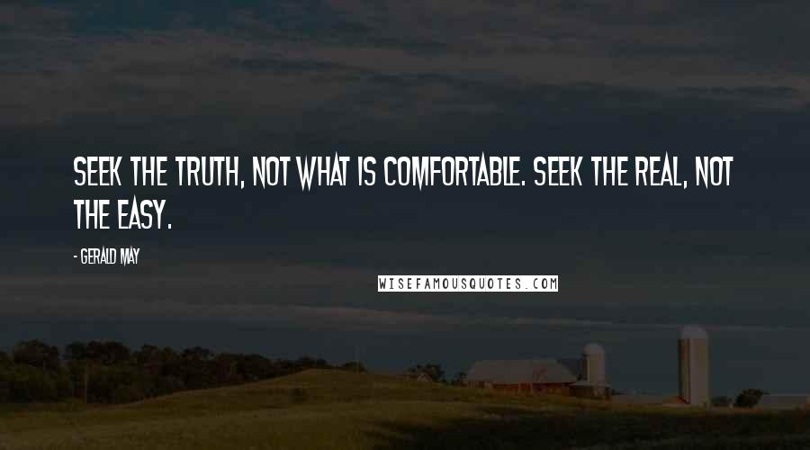 Gerald May Quotes: Seek the truth, not what is comfortable. Seek the real, not the easy.