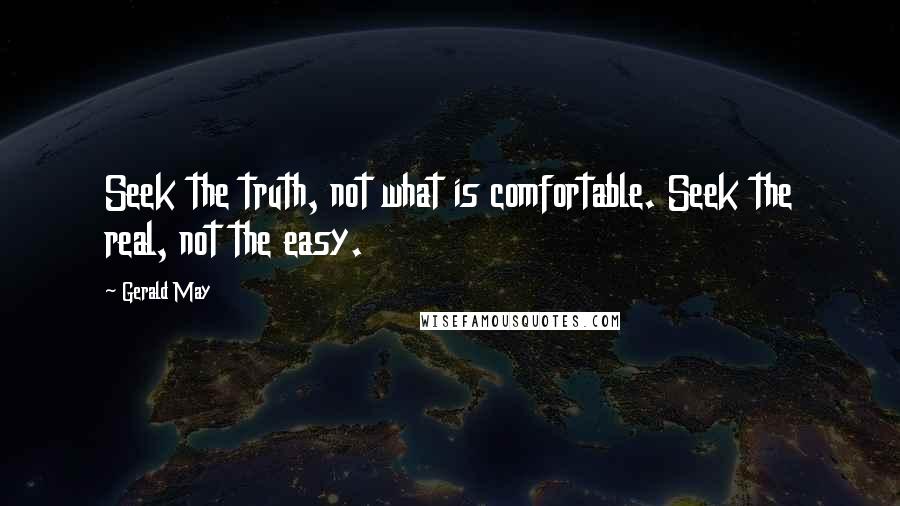 Gerald May Quotes: Seek the truth, not what is comfortable. Seek the real, not the easy.