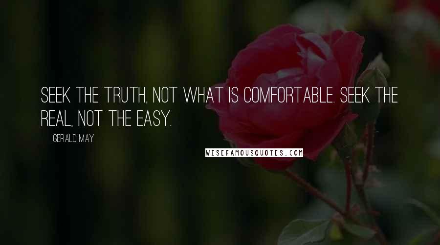 Gerald May Quotes: Seek the truth, not what is comfortable. Seek the real, not the easy.