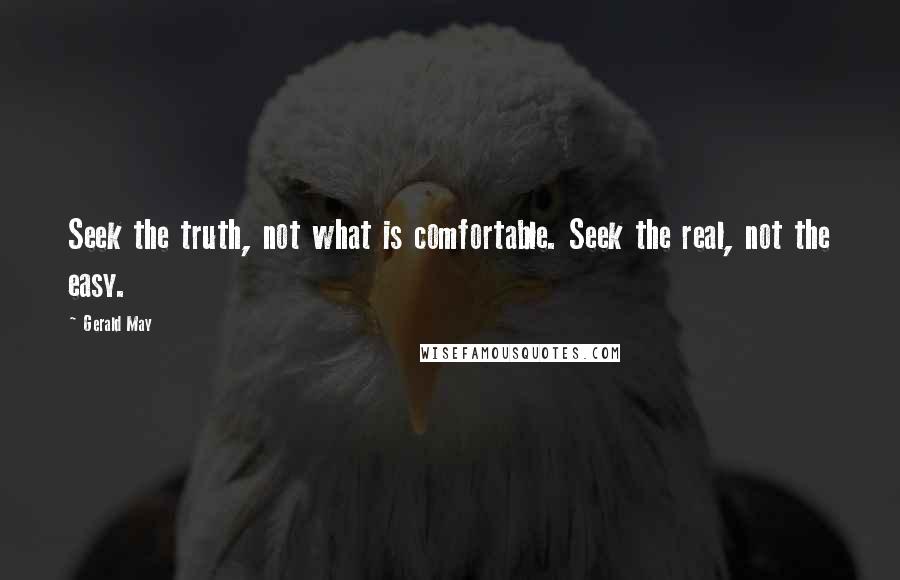 Gerald May Quotes: Seek the truth, not what is comfortable. Seek the real, not the easy.