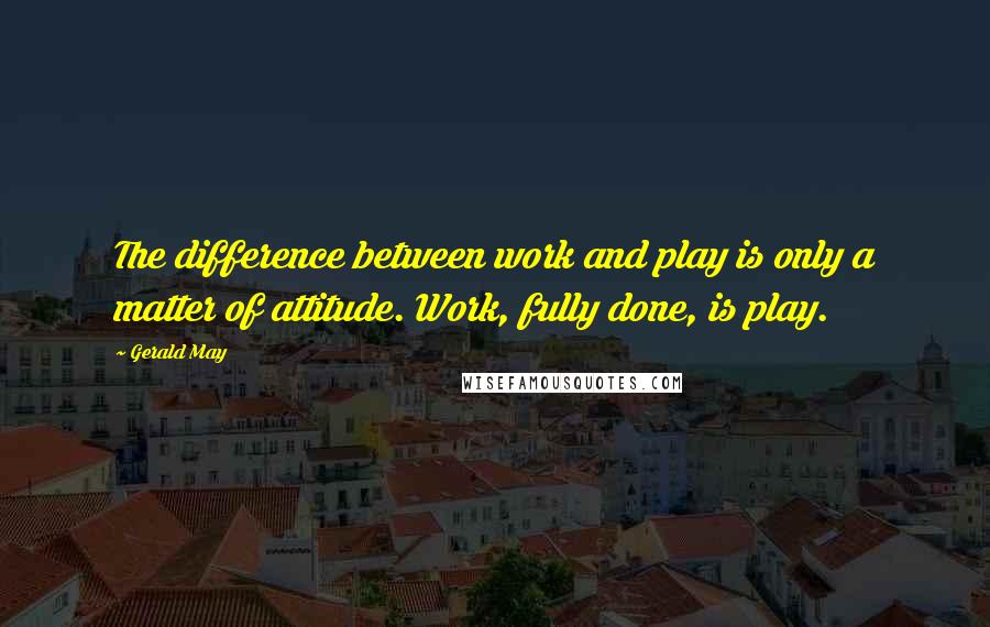 Gerald May Quotes: The difference between work and play is only a matter of attitude. Work, fully done, is play.