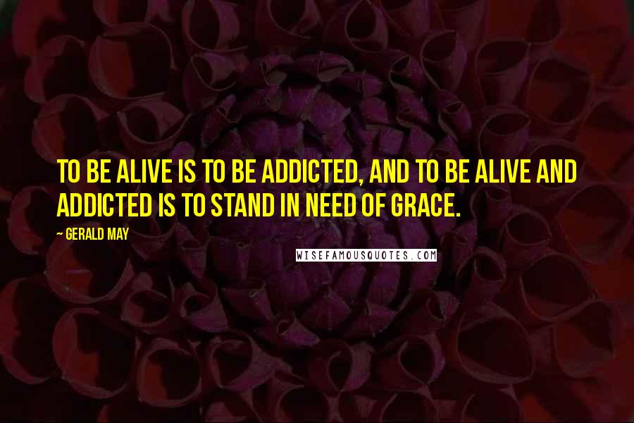 Gerald May Quotes: To be alive is to be addicted, and to be alive and addicted is to stand in need of grace.