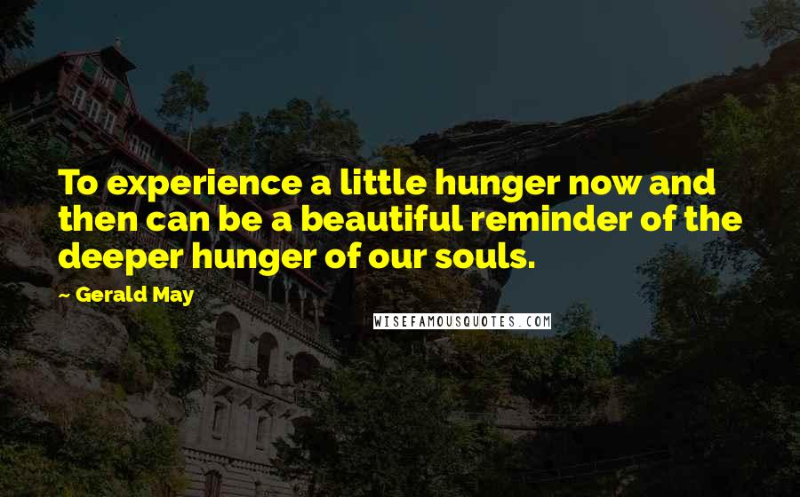 Gerald May Quotes: To experience a little hunger now and then can be a beautiful reminder of the deeper hunger of our souls.