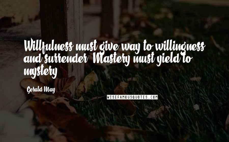 Gerald May Quotes: Willfulness must give way to willingness and surrender. Mastery must yield to mystery.