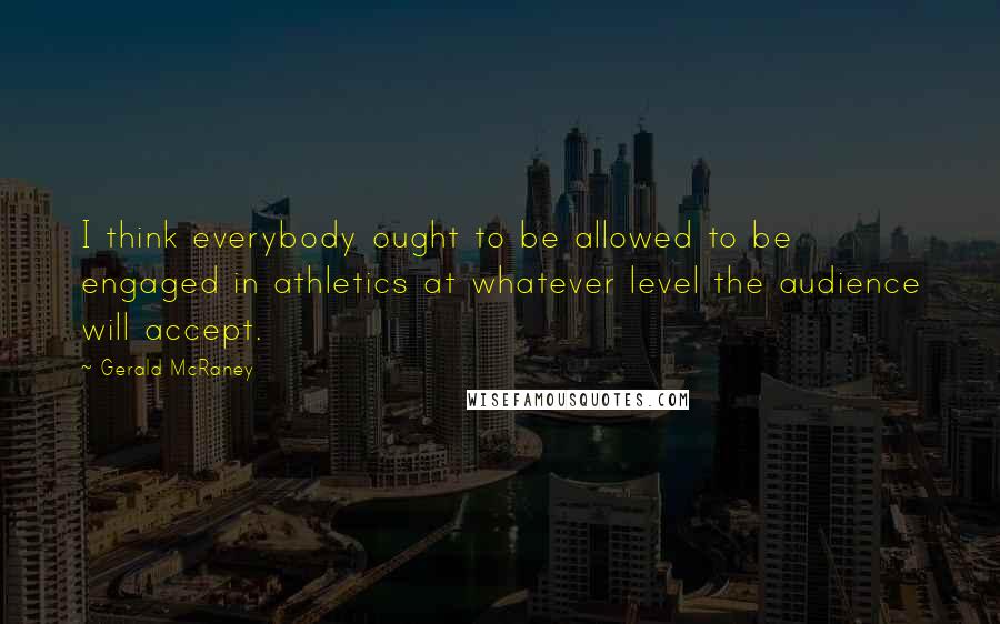 Gerald McRaney Quotes: I think everybody ought to be allowed to be engaged in athletics at whatever level the audience will accept.