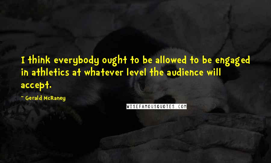 Gerald McRaney Quotes: I think everybody ought to be allowed to be engaged in athletics at whatever level the audience will accept.