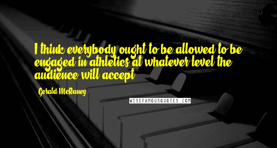 Gerald McRaney Quotes: I think everybody ought to be allowed to be engaged in athletics at whatever level the audience will accept.