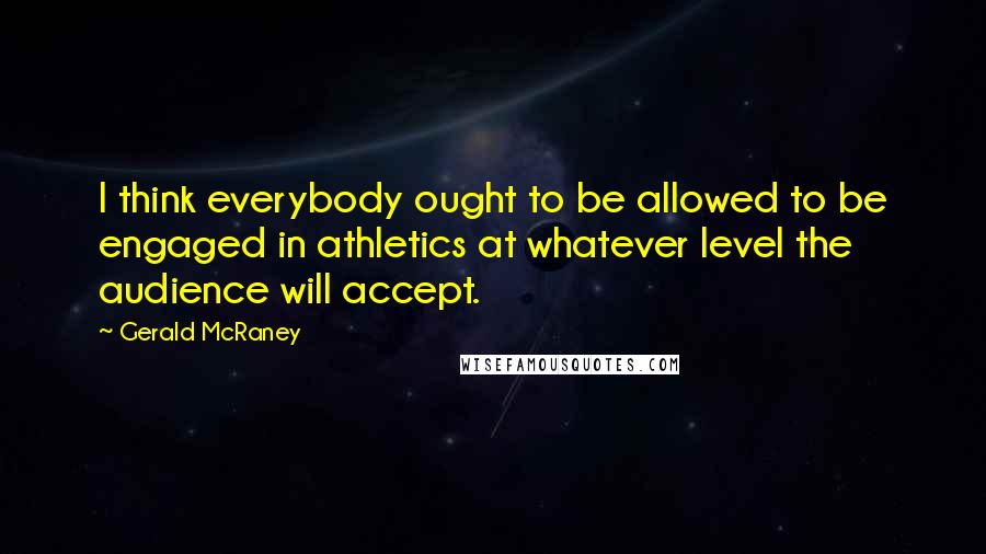 Gerald McRaney Quotes: I think everybody ought to be allowed to be engaged in athletics at whatever level the audience will accept.