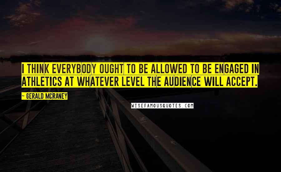 Gerald McRaney Quotes: I think everybody ought to be allowed to be engaged in athletics at whatever level the audience will accept.