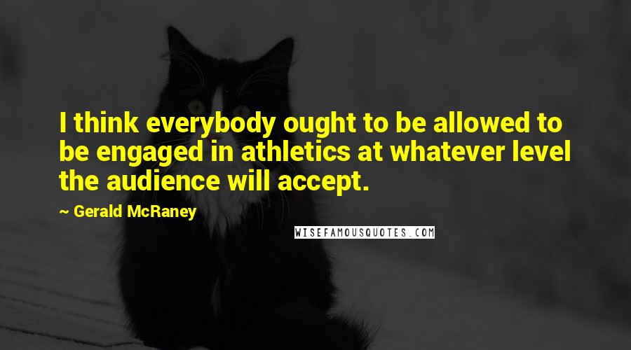 Gerald McRaney Quotes: I think everybody ought to be allowed to be engaged in athletics at whatever level the audience will accept.