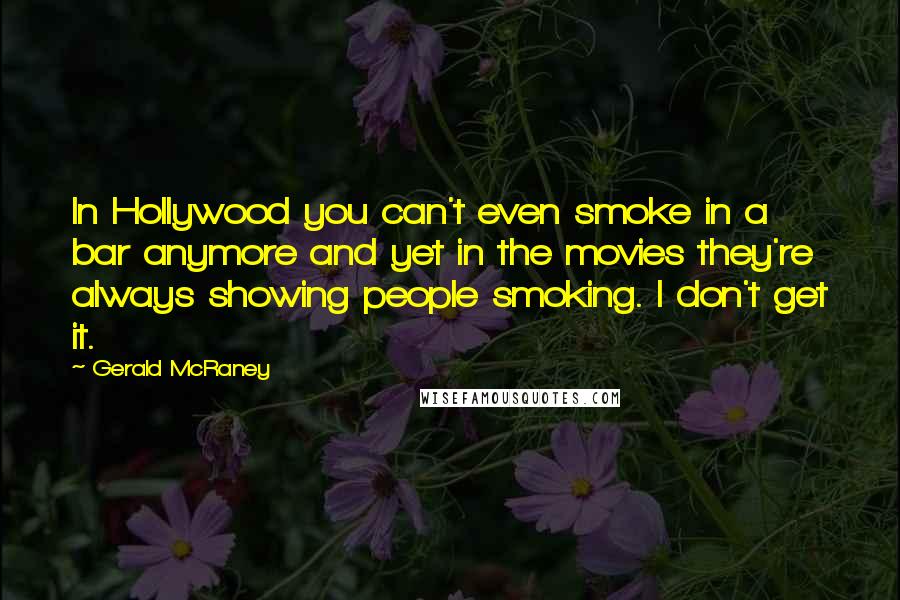 Gerald McRaney Quotes: In Hollywood you can't even smoke in a bar anymore and yet in the movies they're always showing people smoking. I don't get it.