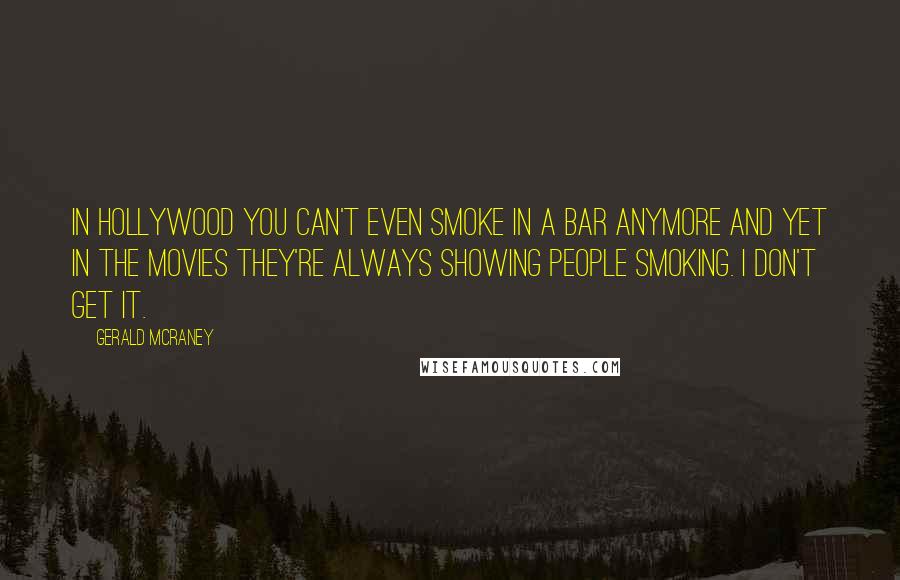 Gerald McRaney Quotes: In Hollywood you can't even smoke in a bar anymore and yet in the movies they're always showing people smoking. I don't get it.