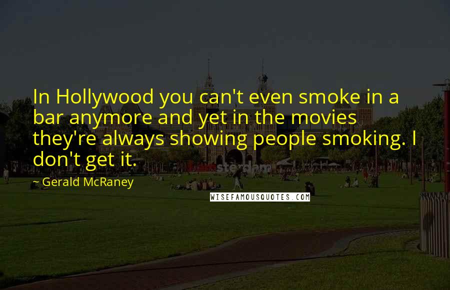 Gerald McRaney Quotes: In Hollywood you can't even smoke in a bar anymore and yet in the movies they're always showing people smoking. I don't get it.