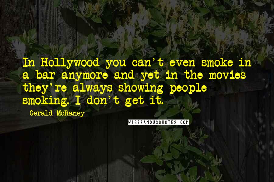 Gerald McRaney Quotes: In Hollywood you can't even smoke in a bar anymore and yet in the movies they're always showing people smoking. I don't get it.