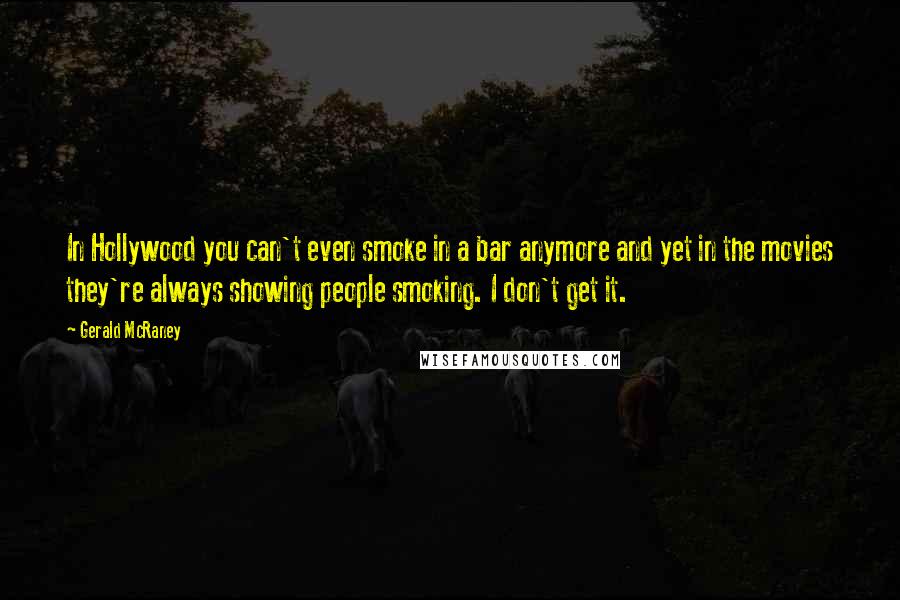 Gerald McRaney Quotes: In Hollywood you can't even smoke in a bar anymore and yet in the movies they're always showing people smoking. I don't get it.