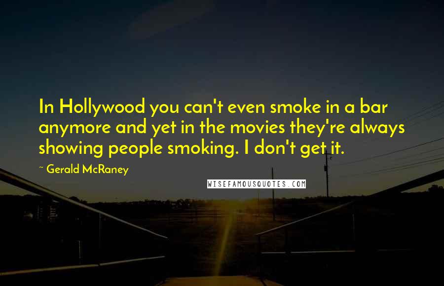 Gerald McRaney Quotes: In Hollywood you can't even smoke in a bar anymore and yet in the movies they're always showing people smoking. I don't get it.