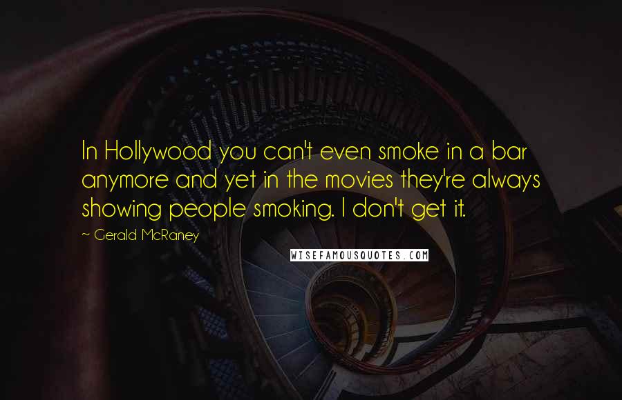 Gerald McRaney Quotes: In Hollywood you can't even smoke in a bar anymore and yet in the movies they're always showing people smoking. I don't get it.