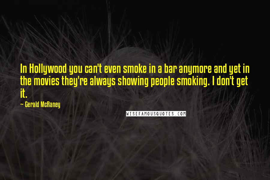 Gerald McRaney Quotes: In Hollywood you can't even smoke in a bar anymore and yet in the movies they're always showing people smoking. I don't get it.