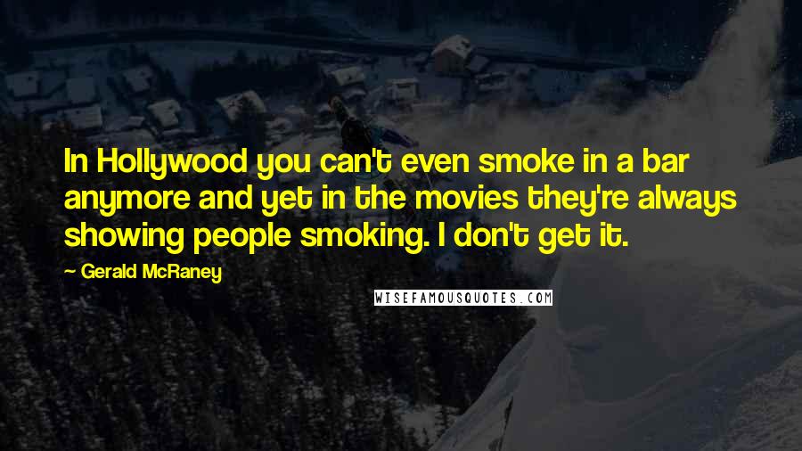 Gerald McRaney Quotes: In Hollywood you can't even smoke in a bar anymore and yet in the movies they're always showing people smoking. I don't get it.