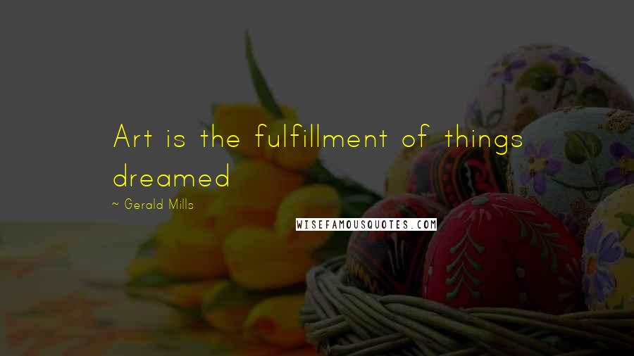 Gerald Mills Quotes: Art is the fulfillment of things dreamed