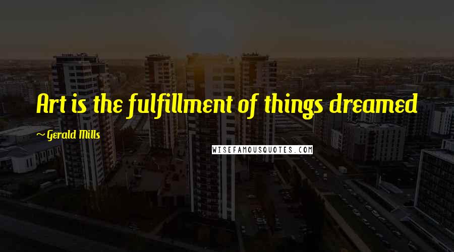 Gerald Mills Quotes: Art is the fulfillment of things dreamed