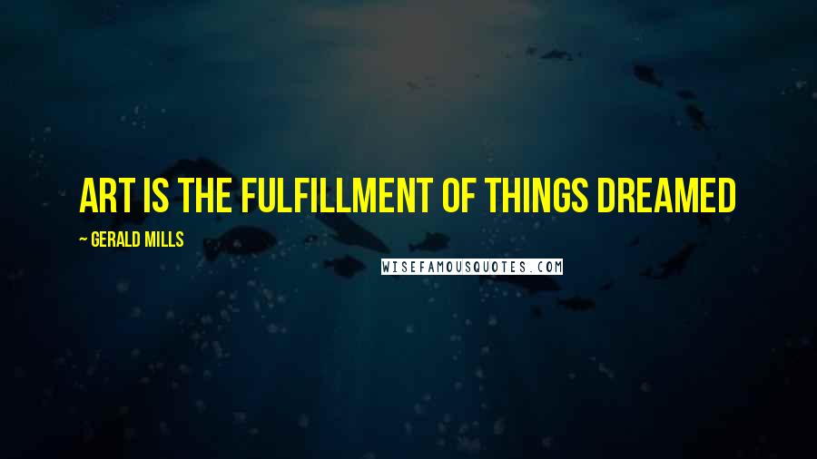 Gerald Mills Quotes: Art is the fulfillment of things dreamed