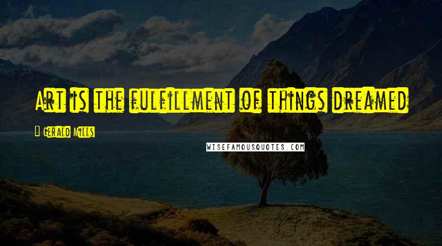Gerald Mills Quotes: Art is the fulfillment of things dreamed