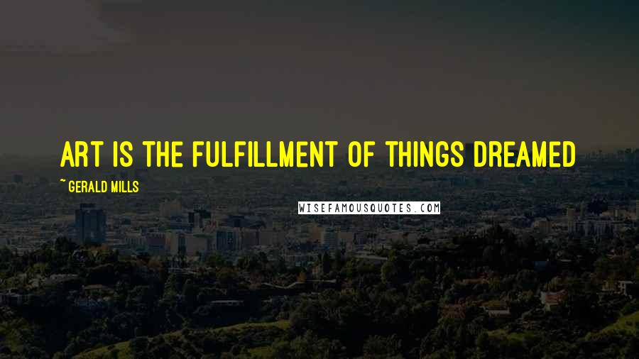 Gerald Mills Quotes: Art is the fulfillment of things dreamed