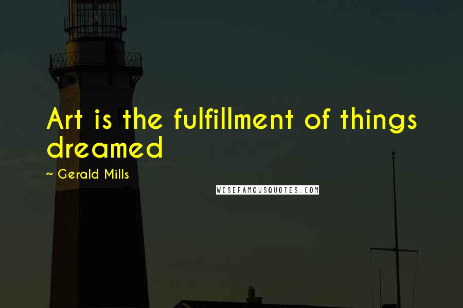 Gerald Mills Quotes: Art is the fulfillment of things dreamed