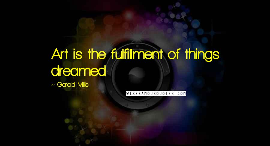 Gerald Mills Quotes: Art is the fulfillment of things dreamed