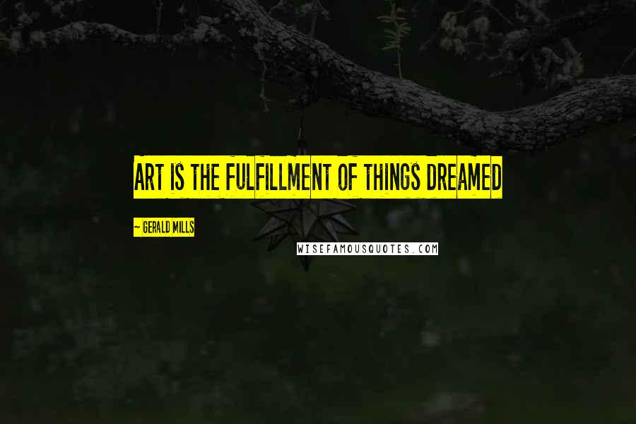 Gerald Mills Quotes: Art is the fulfillment of things dreamed