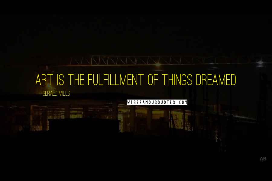 Gerald Mills Quotes: Art is the fulfillment of things dreamed