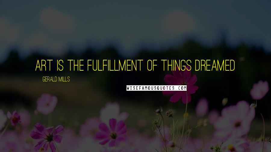 Gerald Mills Quotes: Art is the fulfillment of things dreamed