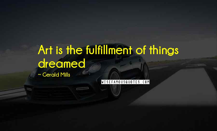 Gerald Mills Quotes: Art is the fulfillment of things dreamed