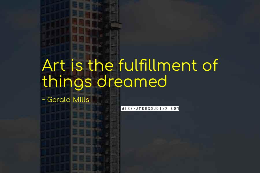 Gerald Mills Quotes: Art is the fulfillment of things dreamed